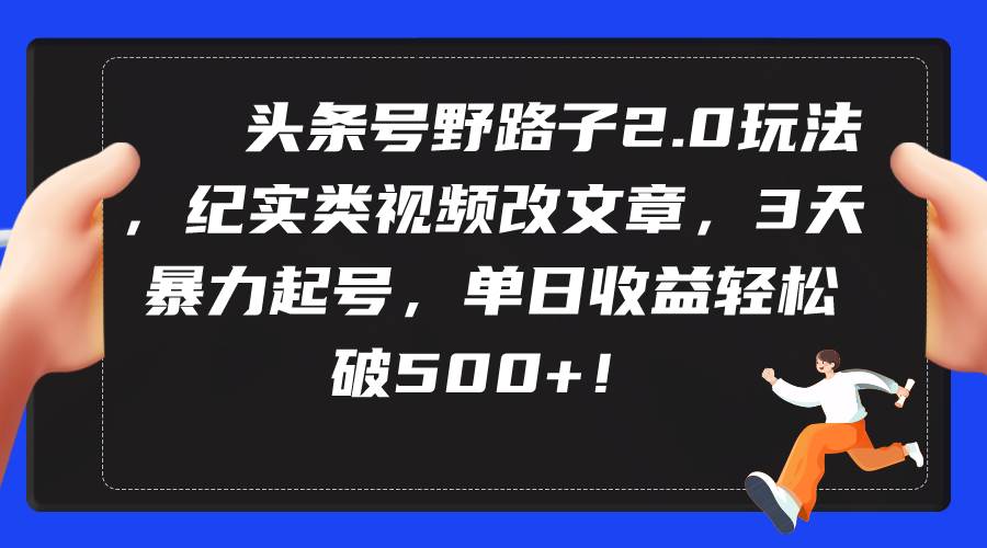 头条号野路子2.0玩法，纪实类视频改文章，3天暴力起号，单日收益轻松破500+-小小小弦