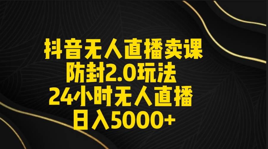 抖音无人直播卖课防封2.0玩法 打造日不落直播间 日入5000+附直播素材+音频-小小小弦