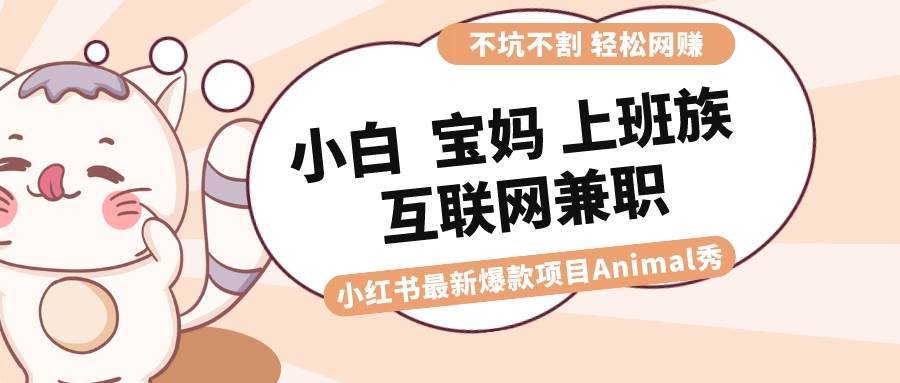 适合小白 宝妈 上班族 大学生互联网兼职 小红书爆款项目Animal秀，月入1W-小小小弦