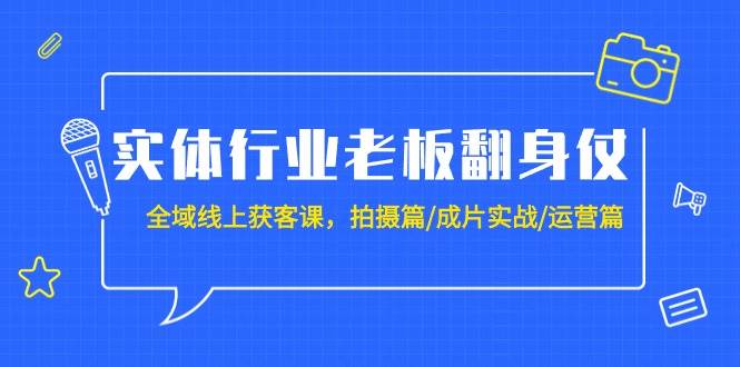 实体行业老板翻身仗：全域-线上获客课，拍摄篇/成片实战/运营篇（20节课）-小小小弦