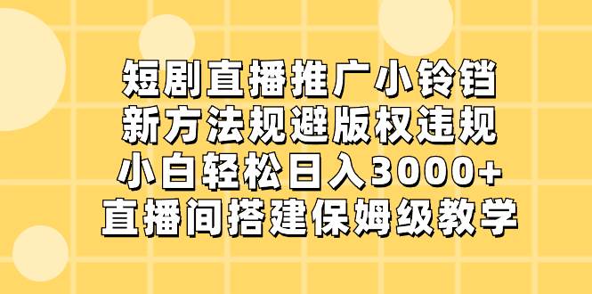 短剧直播推广小铃铛，新方法规避版权违规，小白轻松日入3000+，直播间搭…-小小小弦