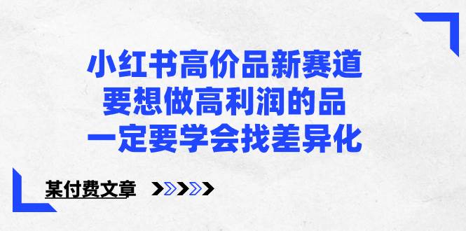 小红书高价品新赛道，要想做高利润的品，一定要学会找差异化【某付费文章】-小小小弦