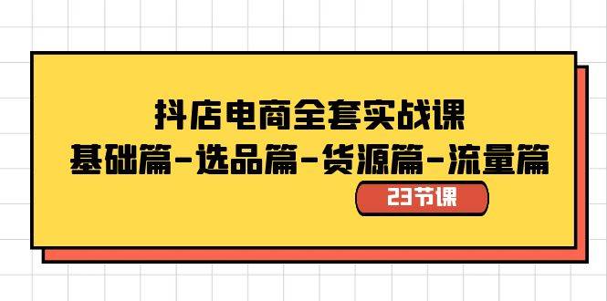 抖店电商全套实战课：基础篇-选品篇-货源篇-流量篇（23节课）-小小小弦