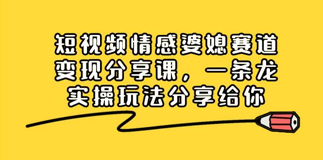 短视频情感婆媳赛道变现分享课，一条龙实操玩法分享给你-小小小弦