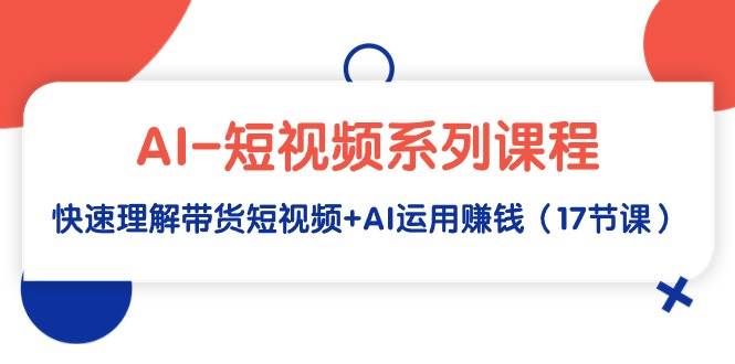 AI-短视频系列课程，快速理解带货短视频+AI运用赚钱（17节课）-小小小弦