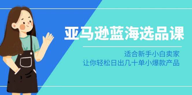 亚马逊-蓝海选品课：适合新手小白卖家，让你轻松日出几十单小爆款产品-小小小弦