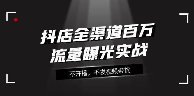 抖店-全渠道百万流量曝光实战，不开播，不发视频带货（16节课）-小小小弦