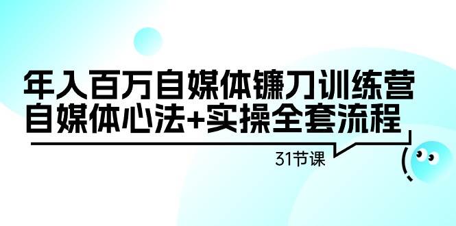 年入百万自媒体镰刀训练营：自媒体心法+实操全套流程（31节课）-小小小弦