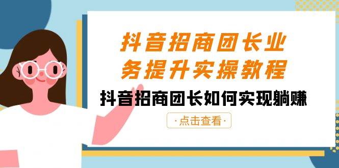 抖音-招商团长业务提升实操教程，抖音招商团长如何实现躺赚（38节）-小小小弦