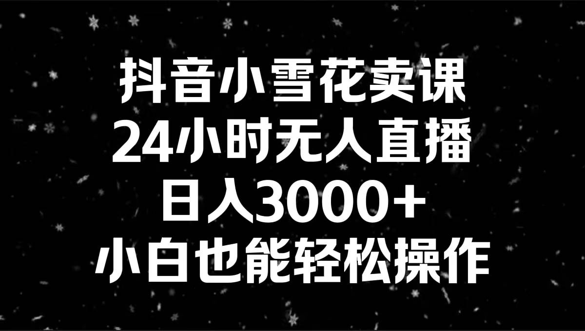 抖音小雪花卖课，24小时无人直播，日入3000+，小白也能轻松操作-小小小弦