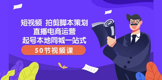 短视频 拍剪脚本策划直播电商运营起号本地同城一站式（50节视频课）-小小小弦