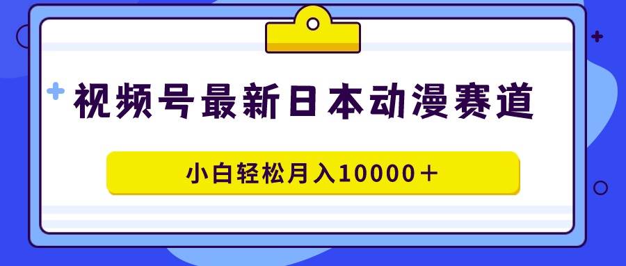 视频号日本动漫蓝海赛道，100%原创，小白轻松月入10000＋-小小小弦