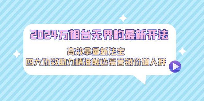 2024万相台无界的最新开法，高效拿量新法宝，四大功效助力精准触达高营…-小小小弦