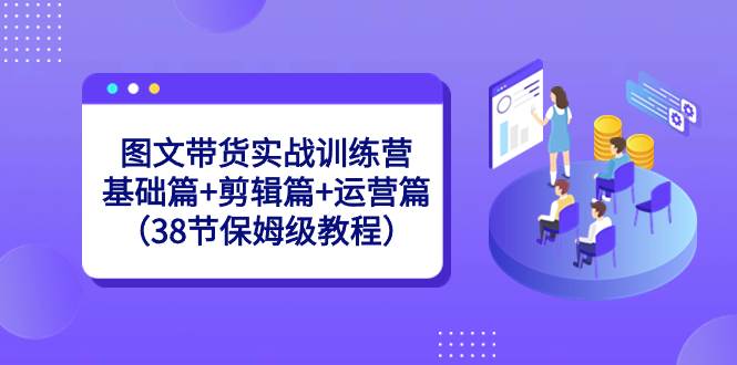 图文带货实战训练营：基础篇+剪辑篇+运营篇（38节保姆级教程）-小小小弦