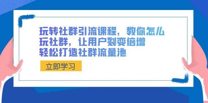 玩转社群 引流课程，教你怎么玩社群，让用户裂变倍增，轻松打造社群流量池-小小小弦