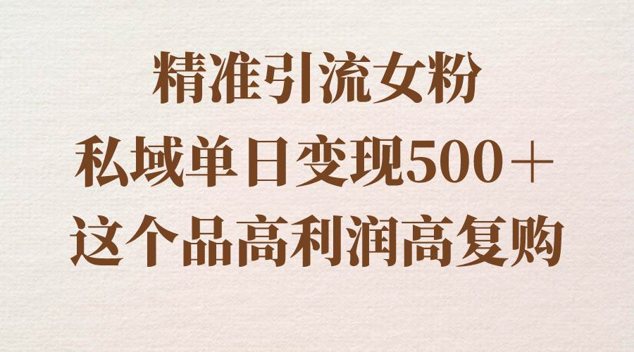 精准引流女粉，私域单日变现500＋，高利润高复购，保姆级实操教程分享-小小小弦