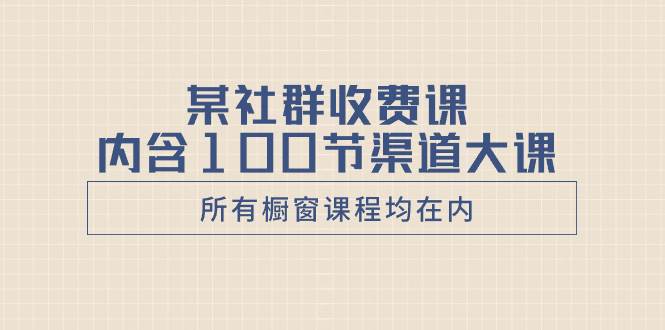 某社群收费课内含100节渠道大课（所有橱窗课程均在内）-小小小弦