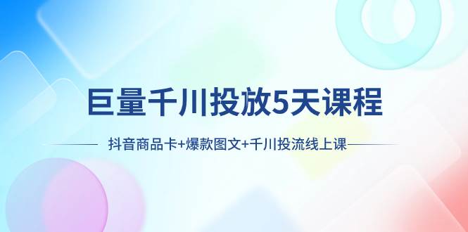 巨量千川投放5天课程：抖音商品卡+爆款图文+千川投流线上课-小小小弦