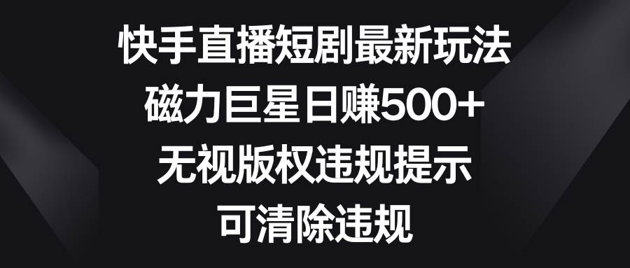 快手直播短剧最新玩法，磁力巨星日赚500+，无视版权违规提示，可清除违规-小小小弦