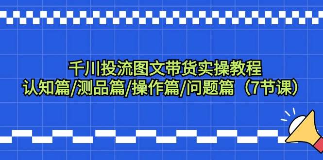 千川投流图文带货实操教程：认知篇/测品篇/操作篇/问题篇（7节课）-小小小弦