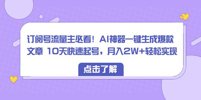 订阅号流量主必看！AI神器一键生成爆款文章 10天快速起号，月入2W+轻松实现-小小小弦