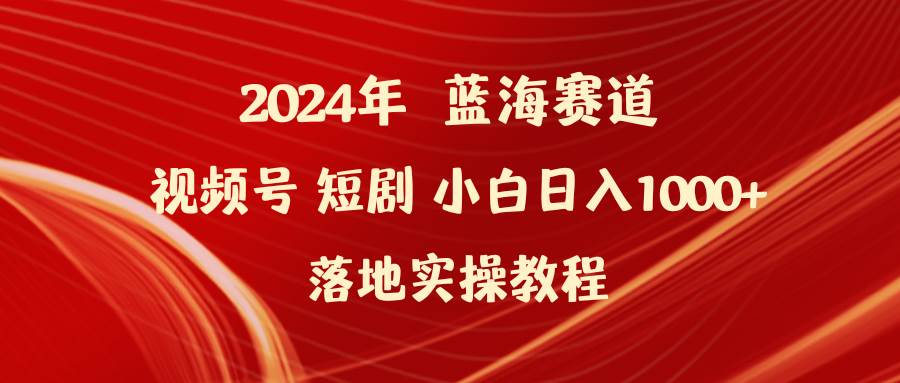 2024年蓝海赛道视频号短剧 小白日入1000+落地实操教程-小小小弦