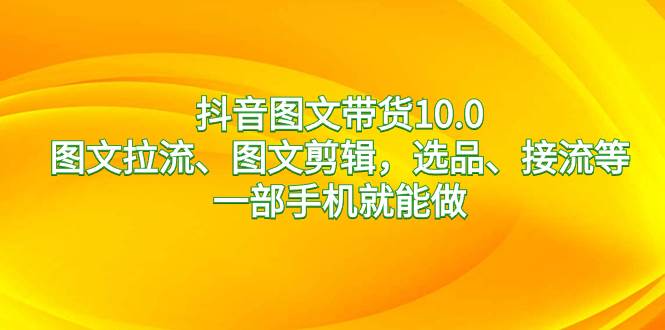 抖音图文带货10.0，图文拉流、图文剪辑，选品、接流等，一部手机就能做-小小小弦