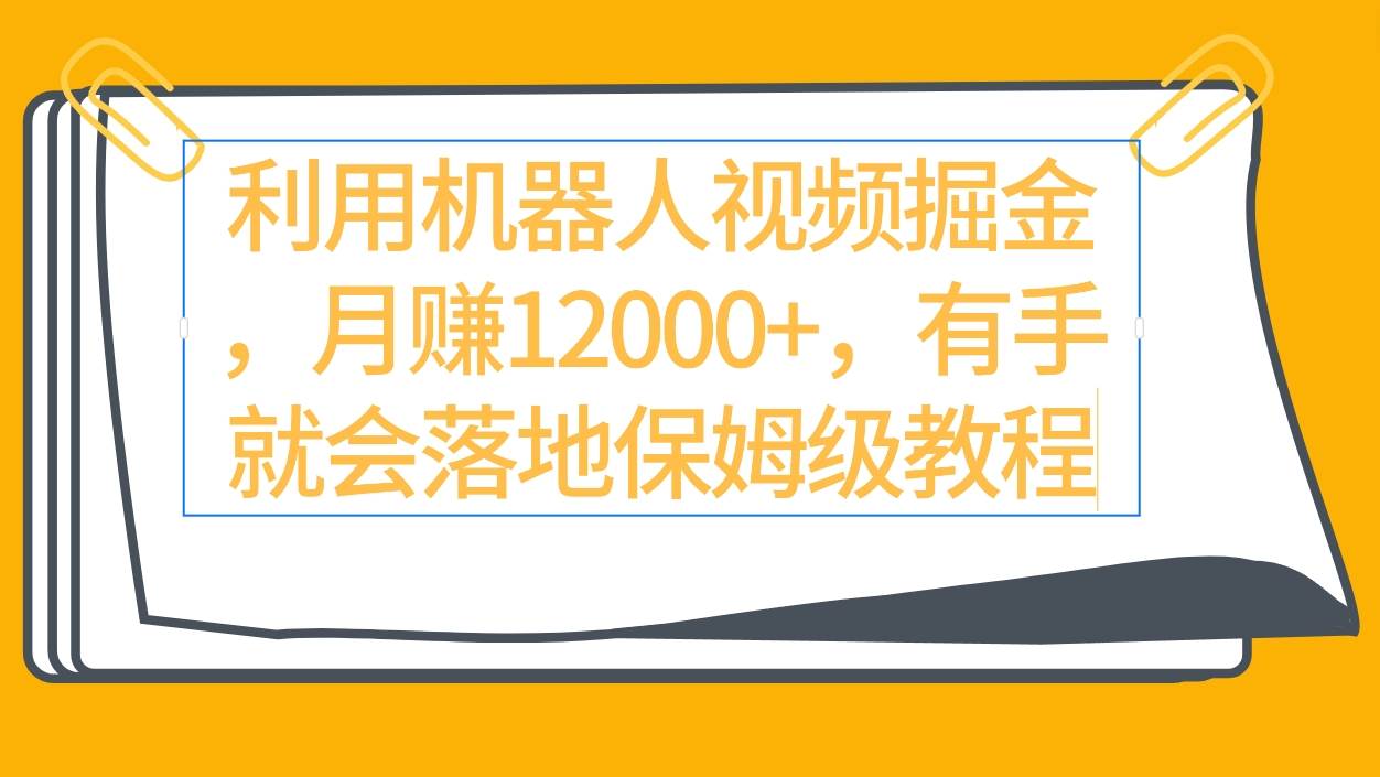 利用机器人视频掘金月赚12000+，有手就会落地保姆级教程-小小小弦