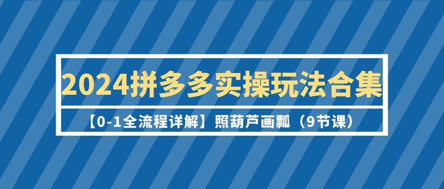 2024拼多多实操玩法合集【0-1全流程详解】照葫芦画瓢（9节课）-小小小弦