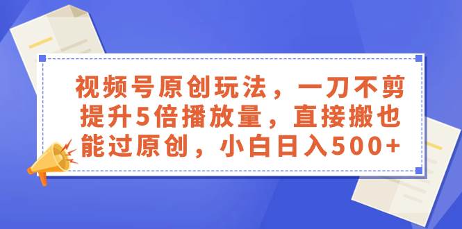 视频号原创玩法，一刀不剪提升5倍播放量，直接搬也能过原创，小白日入500+-小小小弦