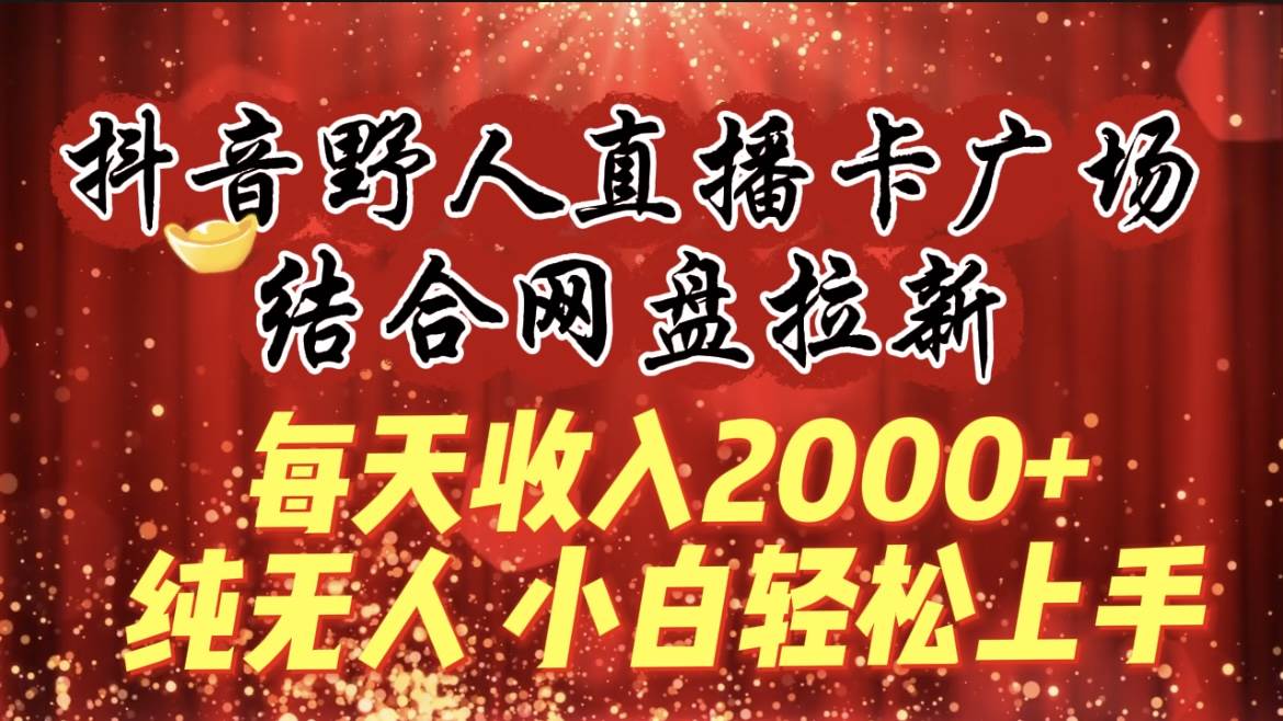 每天收入2000+，抖音野人直播卡广场，结合网盘拉新，纯无人，小白轻松上手-小小小弦