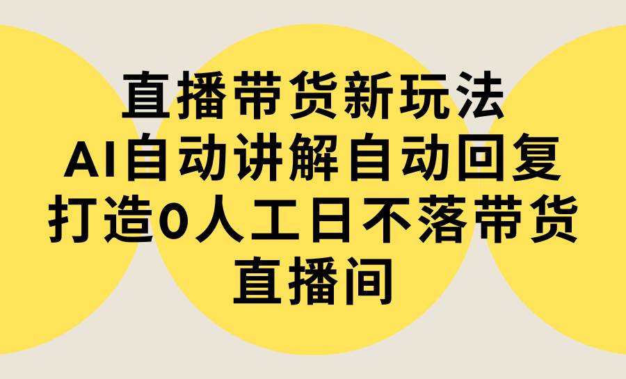 直播带货新玩法，AI自动讲解自动回复 打造0人工日不落带货直播间-教程+软件-小小小弦