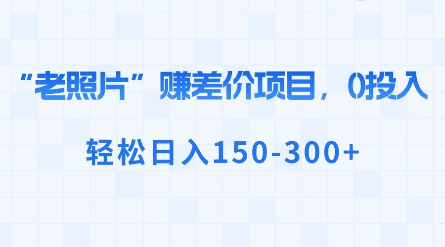 “老照片”赚差价，0投入，轻松日入150-300+-小小小弦