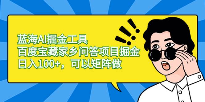 蓝海AI掘金工具百度宝藏家乡问答项目掘金，日入100+，可以矩阵做-小小小弦