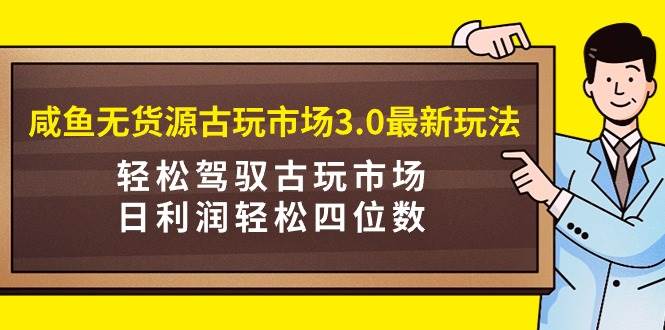 咸鱼无货源古玩市场3.0最新玩法，轻松驾驭古玩市场，日利润轻松四位数！…-小小小弦