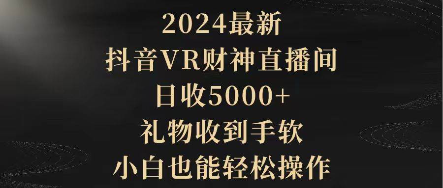 2024最新，抖音VR财神直播间，日收5000+，礼物收到手软，小白也能轻松操作-小小小弦