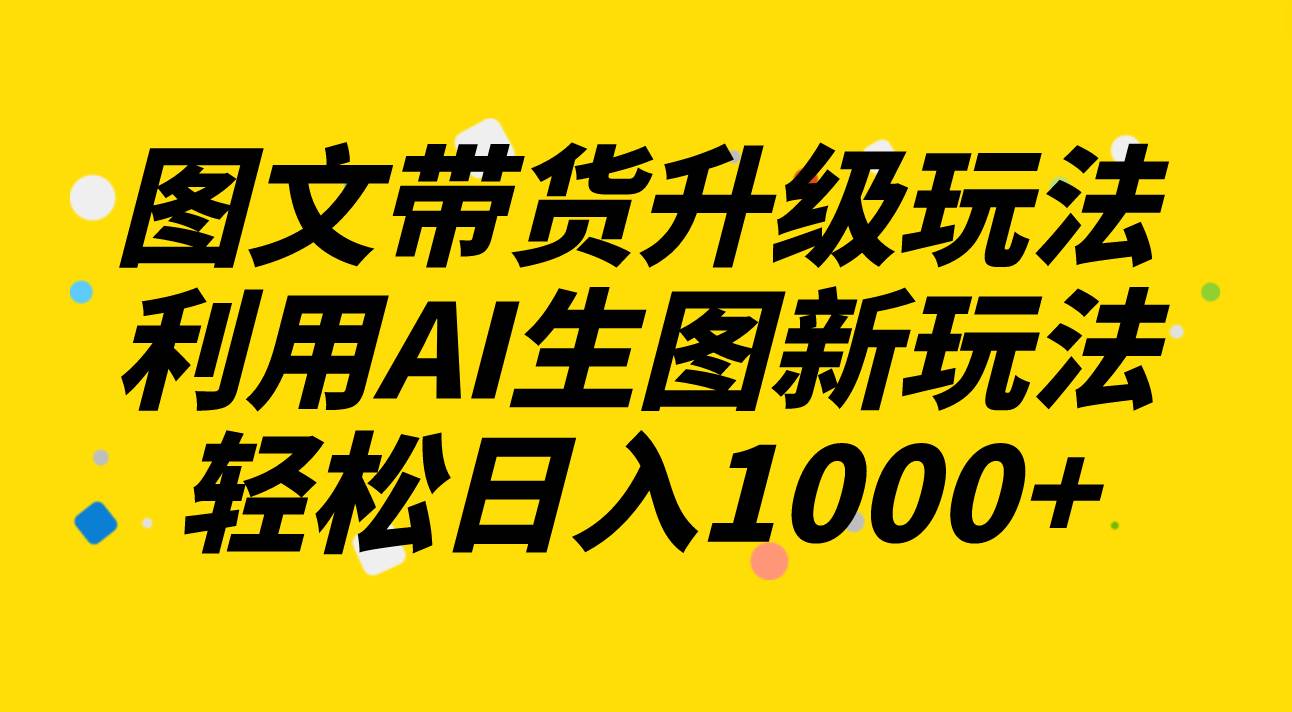 图文带货升级玩法2.0分享，利用AI生图新玩法，每天半小时轻松日入1000+-小小小弦