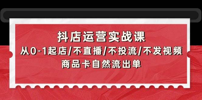 抖店运营实战课：从0-1起店/不直播/不投流/不发视频/商品卡自然流出单-小小小弦