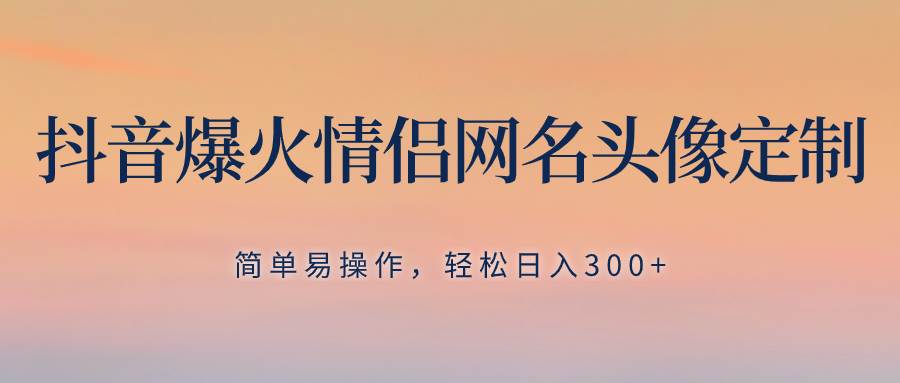 抖音爆火情侣网名头像定制，简单易操作，轻松日入300+，无需养号-小小小弦