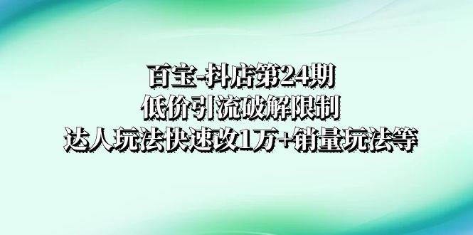 百宝-抖店第24期：低价引流破解限制，达人玩法快速改1万+销量玩法等-小小小弦