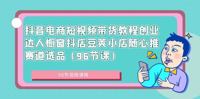 抖音电商短视频带货教程创业达人橱窗抖店豆荚小店随心推赛道选品（96节课）-小小小弦