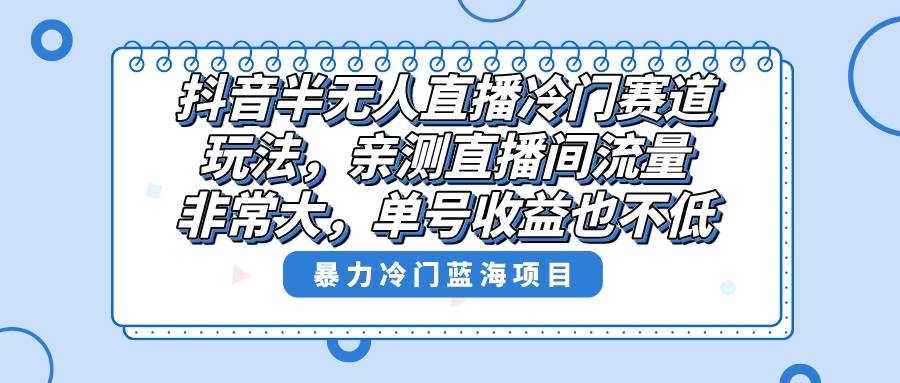 抖音半无人直播冷门赛道玩法，直播间流量非常大，单号收益也不低！-小小小弦