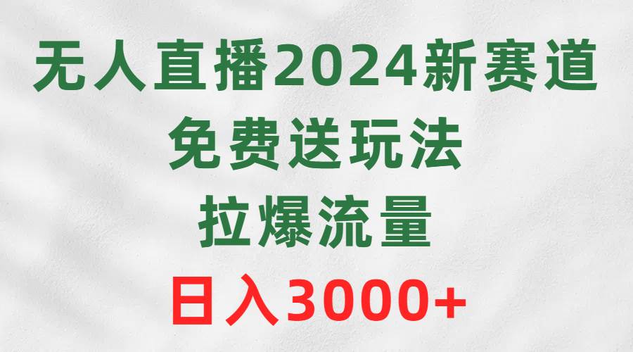 无人直播2024新赛道，免费送玩法，拉爆流量，日入3000+-小小小弦