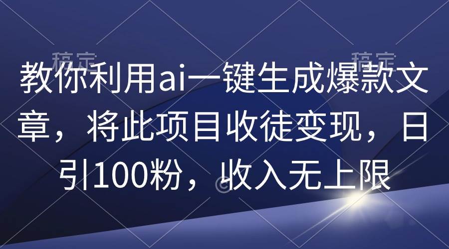 教你利用ai一键生成爆款文章，将此项目收徒变现，日引100粉，收入无上限-小小小弦