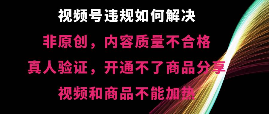 视频号【非原创，内容质量不合格，真人验证，开通不了商品分享功能，视频和商品不能加热】违规如何解决-小小小弦