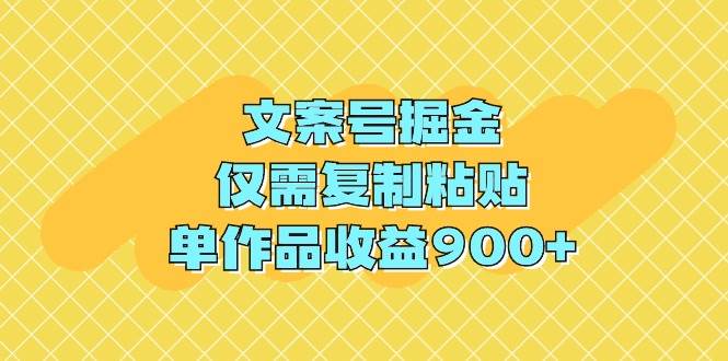 文案号掘金，仅需复制粘贴，单作品收益900+-小小小弦