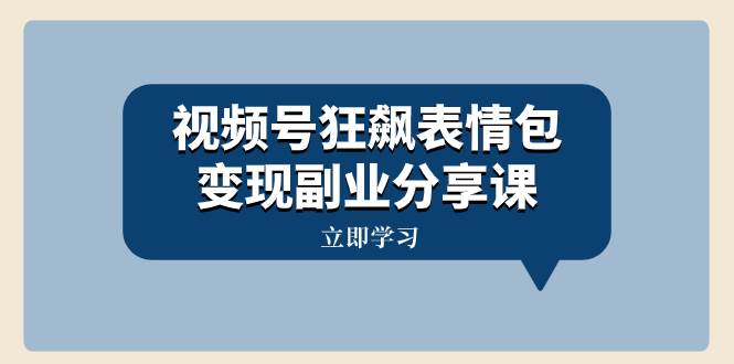 视频号狂飙表情包变现副业分享课，一条龙玩法分享给你（附素材资源）-小小小弦