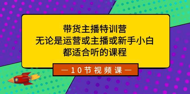 带货主播特训营：无论是运营或主播或新手小白，都适合听的课程-小小小弦