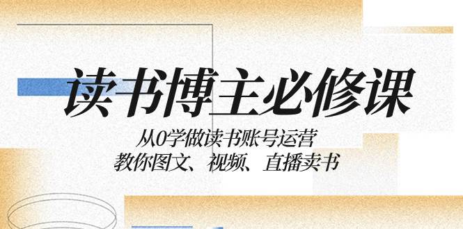 读书 博主 必修课：从0学做读书账号运营：教你图文、视频、直播卖书-小小小弦