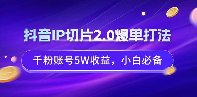 抖音IP切片2.0爆单打法，千粉账号5W收益，小白必备-小小小弦